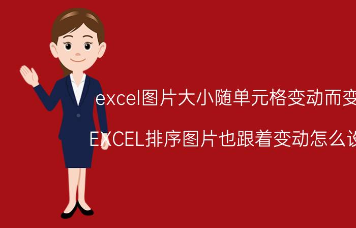 excel图片大小随单元格变动而变动 EXCEL排序图片也跟着变动怎么设置？